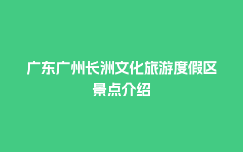 广东广州长洲文化旅游度假区景点介绍