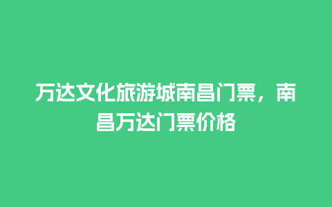 万达文化旅游城南昌门票，南昌万达门票价格