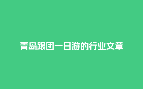 青岛跟团一日游的行业文章