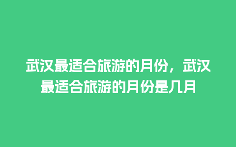 武汉最适合旅游的月份，武汉最适合旅游的月份是几月