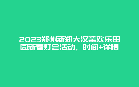 2024年郑州新郑大汉窑欢乐田园新春灯会活动，时间+详情