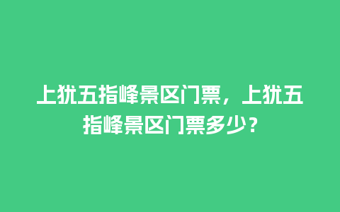 上犹五指峰景区门票，上犹五指峰景区门票多少？