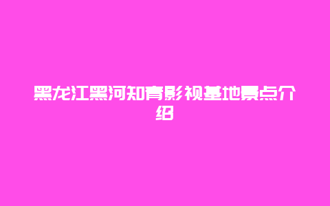 黑龙江黑河知青影视基地景点介绍