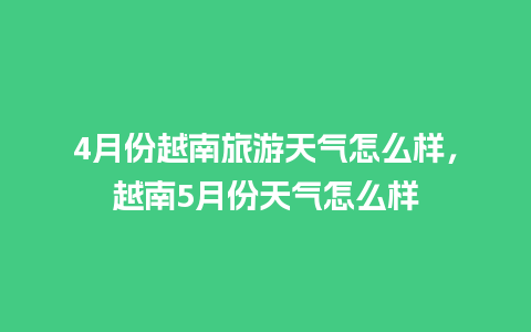 4月份越南旅游天气怎么样，越南5月份天气怎么样