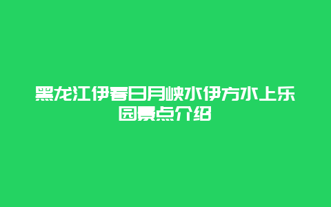 黑龙江伊春日月峡水伊方水上乐园景点介绍