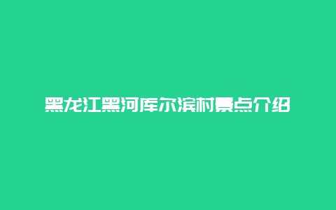 黑龙江黑河库尔滨村景点介绍