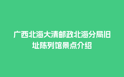 广西北海大清邮政北海分局旧址陈列馆景点介绍