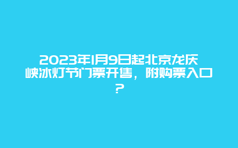 2024年1月9日起北京龙庆峡冰灯节门票开售，附购票入口？