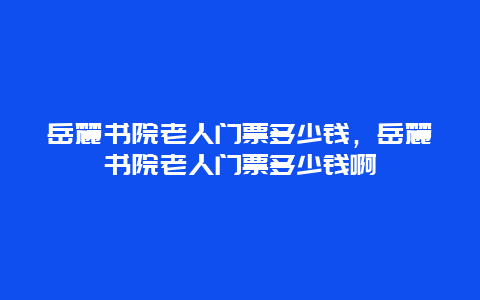 岳麓书院老人门票多少钱，岳麓书院老人门票多少钱啊