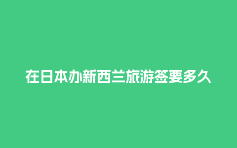 在日本办新西兰旅游签要多久