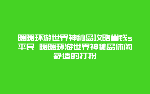 暖暖环游世界神秘岛攻略省钱s平民 暖暖环游世界神秘岛休闲舒适的打扮