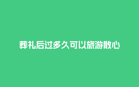 葬礼后过多久可以旅游散心