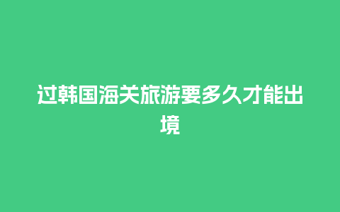 过韩国海关旅游要多久才能出境