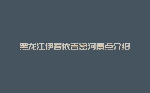 黑龙江伊春依吉密河景点介绍