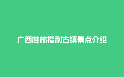 广西桂林福利古镇景点介绍