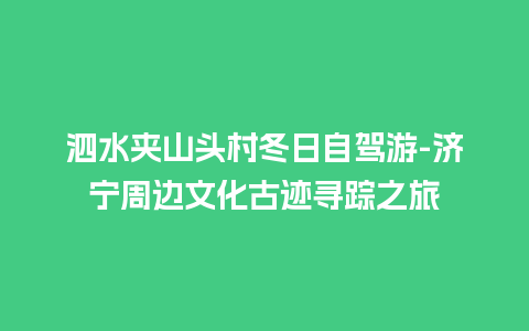 泗水夹山头村冬日自驾游-济宁周边文化古迹寻踪之旅