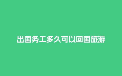 出国务工多久可以回国旅游