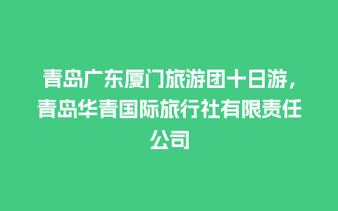 青岛广东厦门旅游团十日游，青岛华青国际旅行社有限责任公司