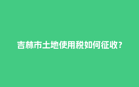 吉林市土地使用税如何征收？