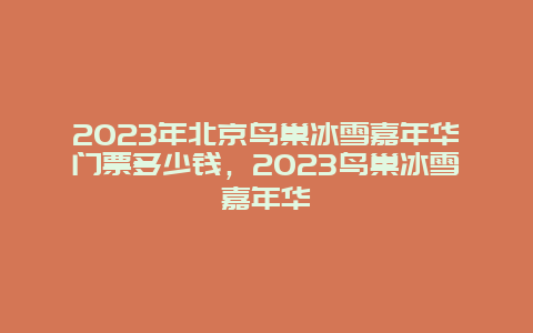 2024年北京鸟巢冰雪嘉年华门票多少钱，2024年鸟巢冰雪嘉年华