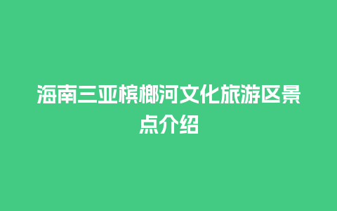 海南三亚槟榔河文化旅游区景点介绍