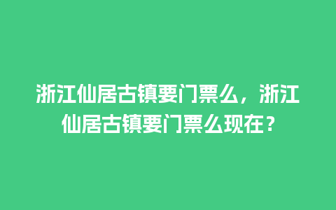 浙江仙居古镇要门票么，浙江仙居古镇要门票么现在？