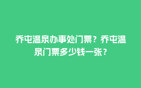 乔屯温泉办事处门票？乔屯温泉门票多少钱一张？