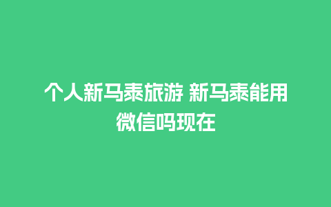 个人新马泰旅游 新马泰能用微信吗现在