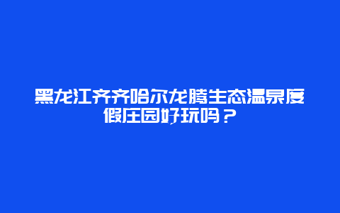 黑龙江齐齐哈尔龙腾生态温泉度假庄园好玩吗？