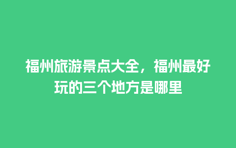 福州旅游景点大全，福州最好玩的三个地方是哪里