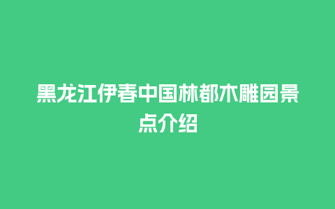 黑龙江伊春中国林都木雕园景点介绍