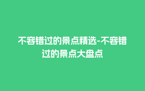 不容错过的景点精选-不容错过的景点大盘点