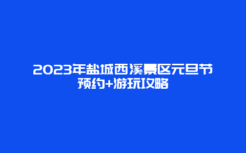 2024年盐城西溪景区元旦节预约+游玩攻略