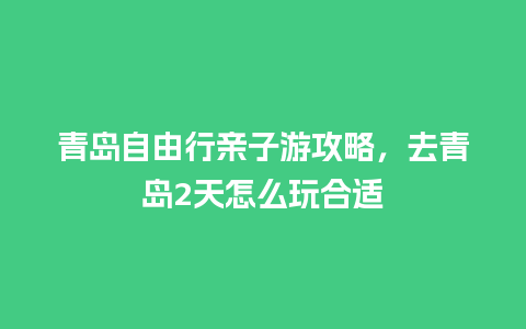 青岛自由行亲子游攻略，去青岛2天怎么玩合适