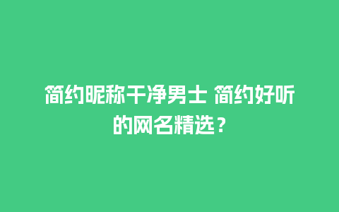 简约昵称干净男士 简约好听的网名精选？