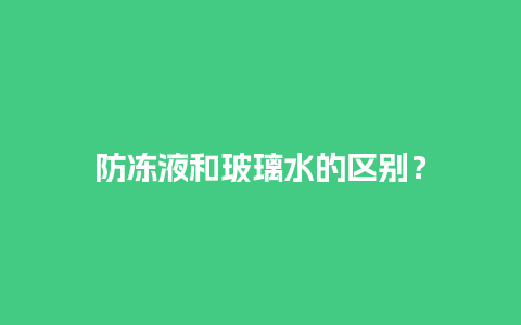 防冻液和玻璃水的区别？