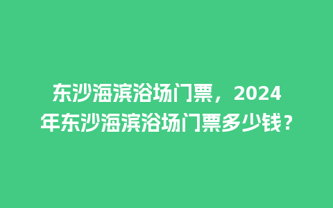 东沙海滨浴场门票，2024年东沙海滨浴场门票多少钱？