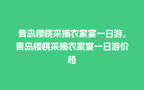 青岛樱桃采摘农家宴一日游，青岛樱桃采摘农家宴一日游价格