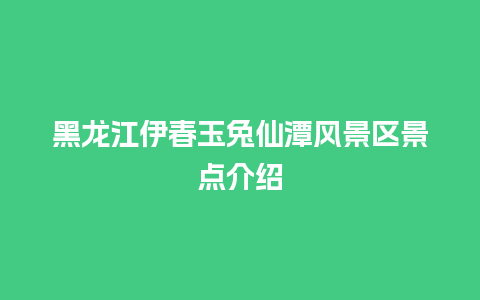 黑龙江伊春玉兔仙潭风景区景点介绍