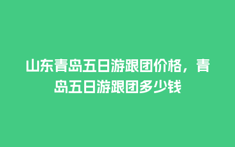 山东青岛五日游跟团价格，青岛五日游跟团多少钱