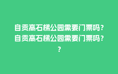 自贡高石梯公园需要门票吗？自贡高石梯公园需要门票吗？？