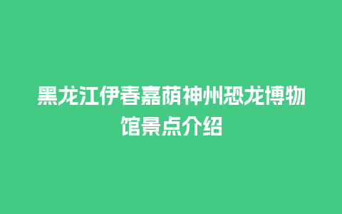 黑龙江伊春嘉荫神州恐龙博物馆景点介绍