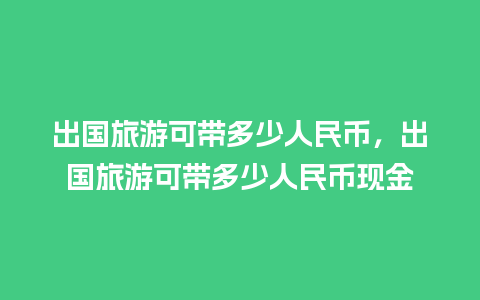 出国旅游可带多少人民币，出国旅游可带多少人民币现金