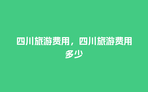 四川旅游费用，四川旅游费用多少