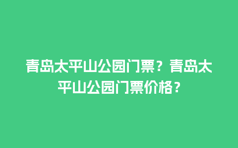 青岛太平山公园门票？青岛太平山公园门票价格？