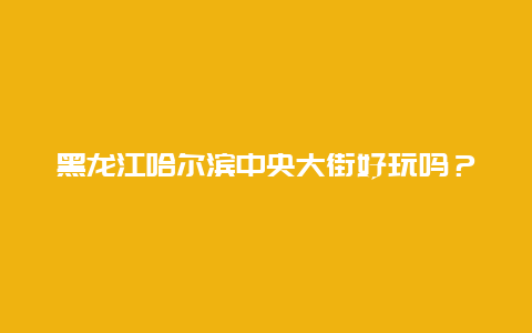 黑龙江哈尔滨中央大街好玩吗？