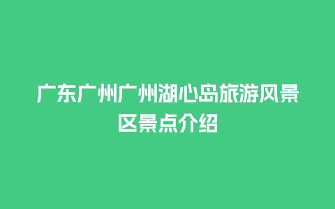 广东广州广州湖心岛旅游风景区景点介绍