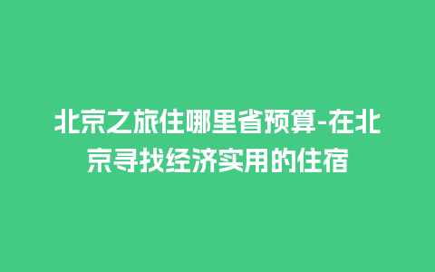 北京之旅住哪里省预算-在北京寻找经济实用的住宿