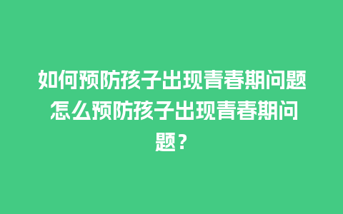 如何预防孩子出现青春期问题 怎么预防孩子出现青春期问题？