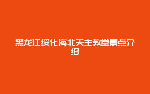 黑龙江绥化海北天主教堂景点介绍